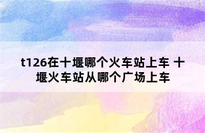 t126在十堰哪个火车站上车 十堰火车站从哪个广场上车